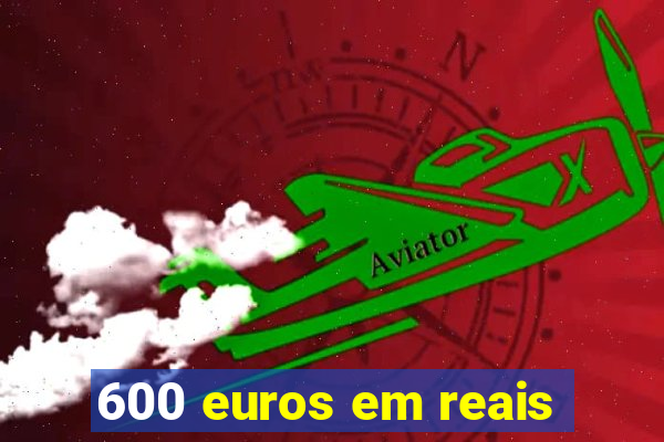 600 euros em reais